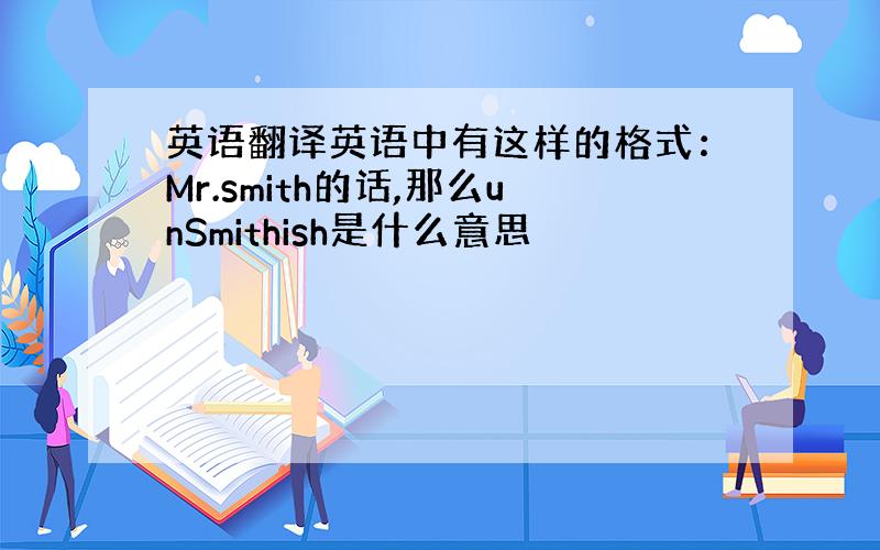 英语翻译英语中有这样的格式：Mr.smith的话,那么unSmithish是什么意思