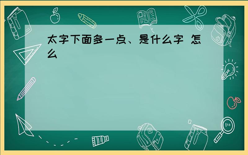 太字下面多一点、是什么字 怎么