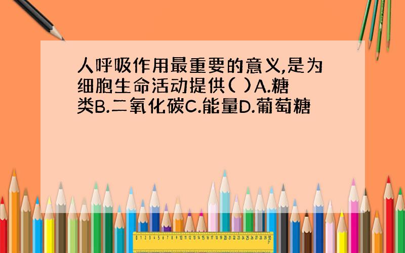 人呼吸作用最重要的意义,是为细胞生命活动提供( )A.糖类B.二氧化碳C.能量D.葡萄糖