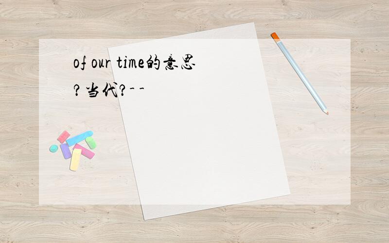 of our time的意思?当代?- -