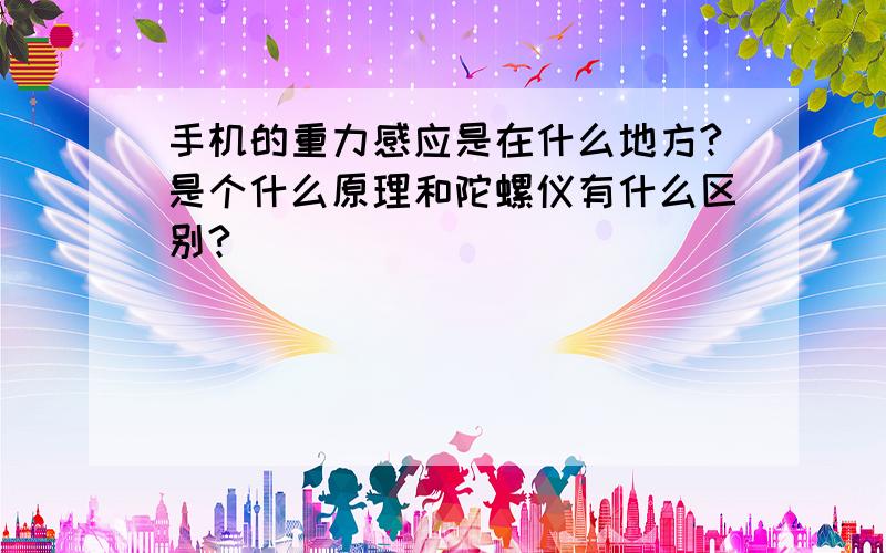 手机的重力感应是在什么地方?是个什么原理和陀螺仪有什么区别?