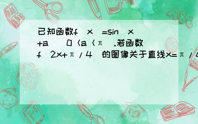 已知函数f（x）=sin(x+a)(0＜a＜π).若函数f(2x+π/4)的图像关于直线x=π/6对称,求a的值