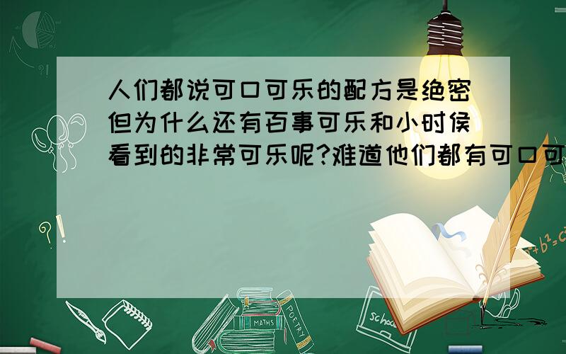 人们都说可口可乐的配方是绝密但为什么还有百事可乐和小时侯看到的非常可乐呢?难道他们都有可口可乐的配方..还是别的什么的.