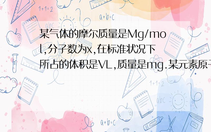 某气体的摩尔质量是Mg/mol,分子数为x,在标准状况下所占的体积是VL,质量是mg.某元素原子的摩尔质量是Ag/mol