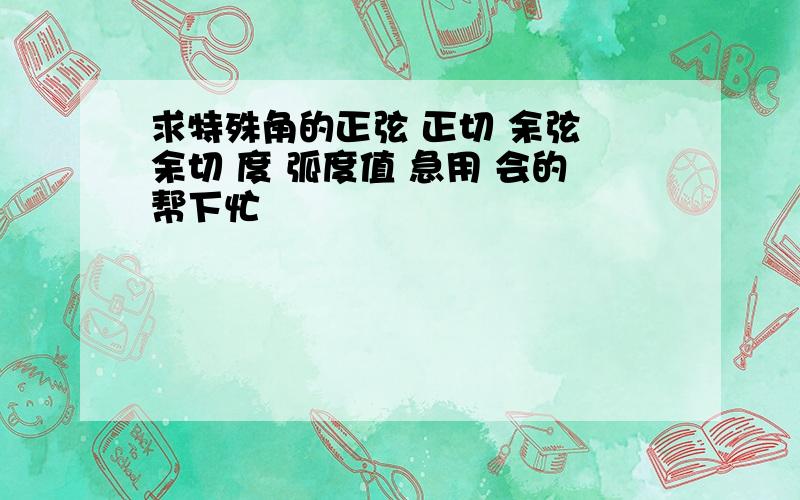 求特殊角的正弦 正切 余弦 余切 度 弧度值 急用 会的帮下忙