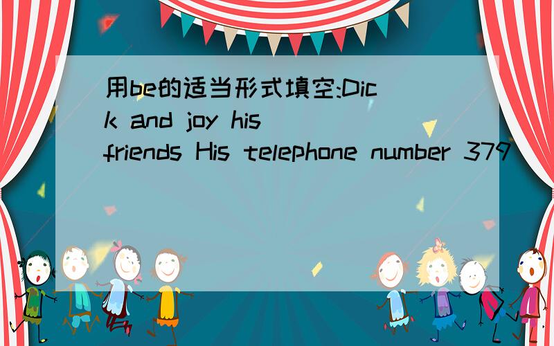 用be的适当形式填空:Dick and joy his friends His telephone number 379