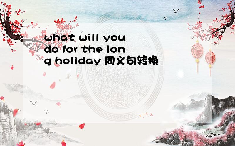 what will you do for the long holiday 同义句转换