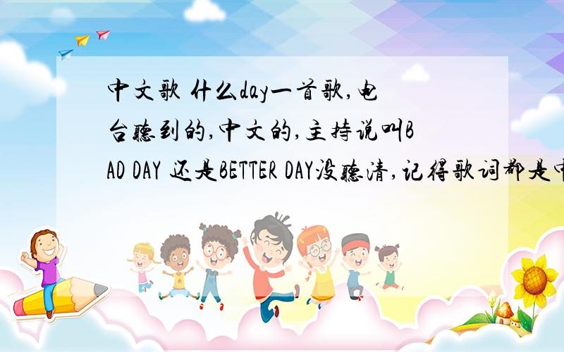 中文歌 什么day一首歌,电台听到的,中文的,主持说叫BAD DAY 还是BETTER DAY没听清,记得歌词都是中文,