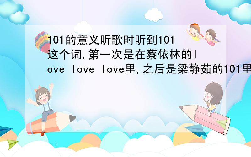 101的意义听歌时听到101这个词,第一次是在蔡依林的love love love里,之后是梁静茹的101里,而且送别人