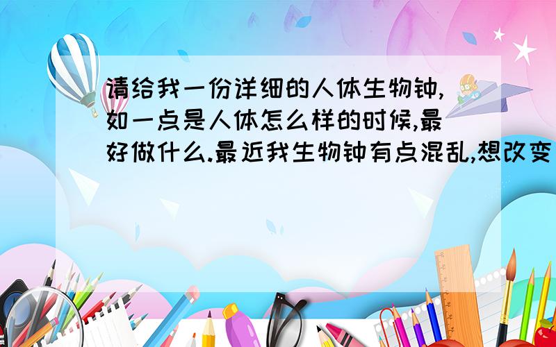 请给我一份详细的人体生物钟,如一点是人体怎么样的时候,最好做什么.最近我生物钟有点混乱,想改变一下