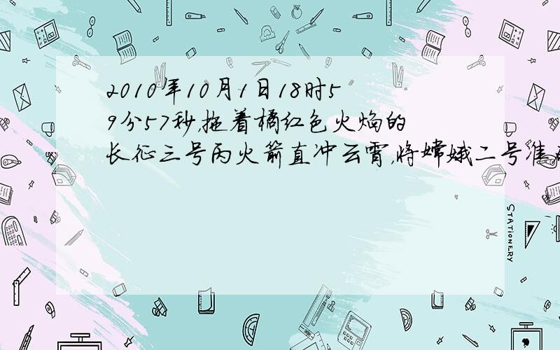 2010年１０月１日１８时５９分５７秒，拖着橘红色火焰的长征三号丙火箭直冲云霄，将嫦娥二号准确送入地月转移轨道，据此回答