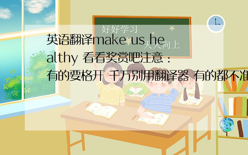 英语翻译make us healthy 看看奖赏吧注意：有的要格开 千万别用翻译器 有的都不准