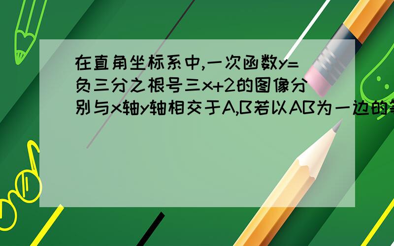 在直角坐标系中,一次函数y=负三分之根号三x+2的图像分别与x轴y轴相交于A,B若以AB为一边的等腰三角形ABC的