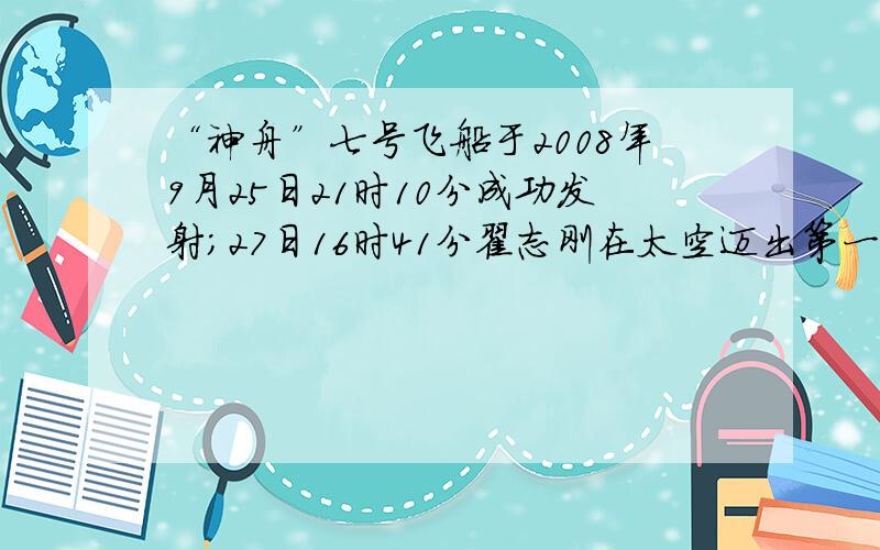 “神舟”七号飞船于2008年9月25日21时10分成功发射；27日16时41分翟志刚在太空迈出第一步，17时进入轨道舱并