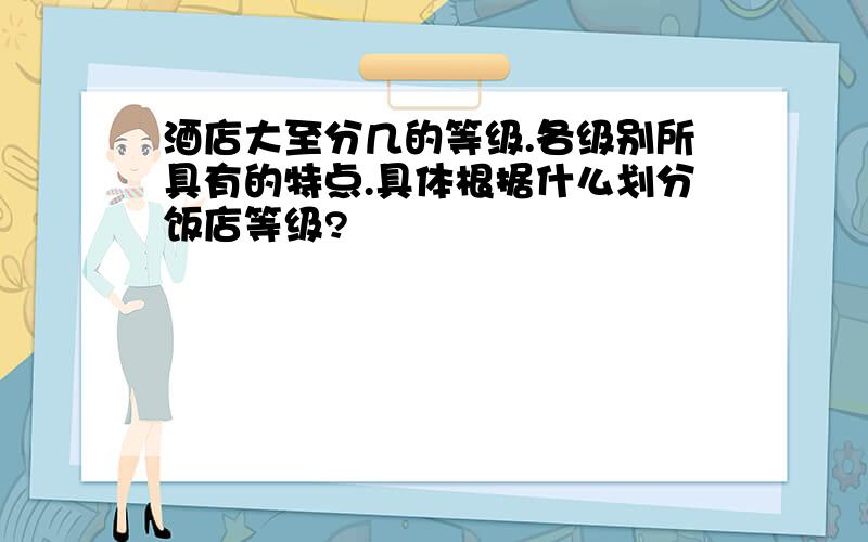 酒店大至分几的等级.各级别所具有的特点.具体根据什么划分饭店等级?