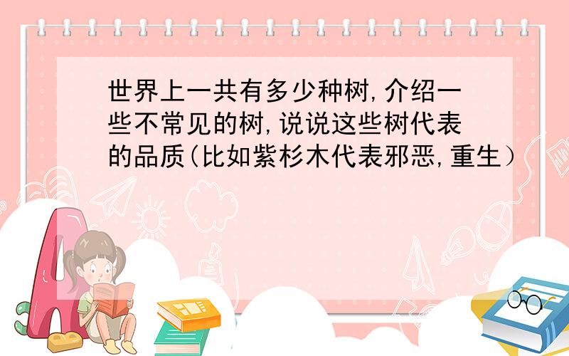 世界上一共有多少种树,介绍一些不常见的树,说说这些树代表的品质(比如紫杉木代表邪恶,重生）