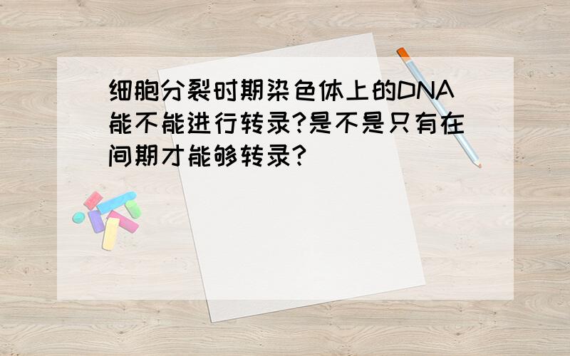 细胞分裂时期染色体上的DNA能不能进行转录?是不是只有在间期才能够转录?