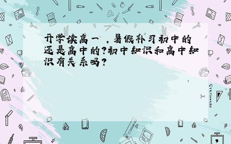 开学读高一 ,暑假补习初中的还是高中的?初中知识和高中知识有关系吗?