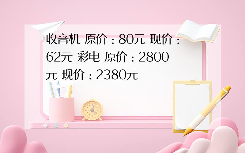 收音机 原价：80元 现价：62元 彩电 原价：2800元 现价：2380元