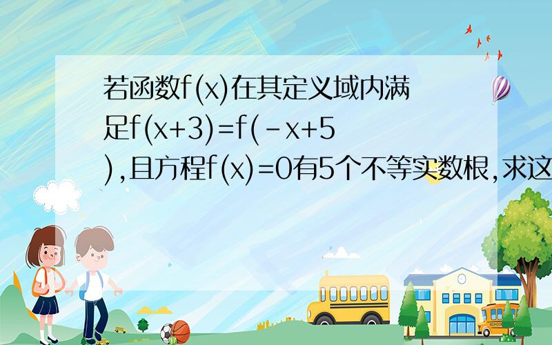 若函数f(x)在其定义域内满足f(x+3)=f(-x+5),且方程f(x)=0有5个不等实数根,求这5个