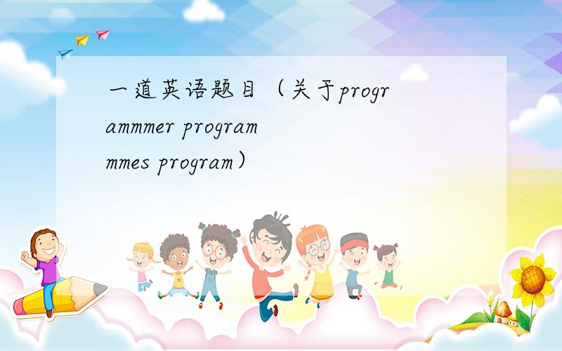 一道英语题目（关于programmmer programmmes program）