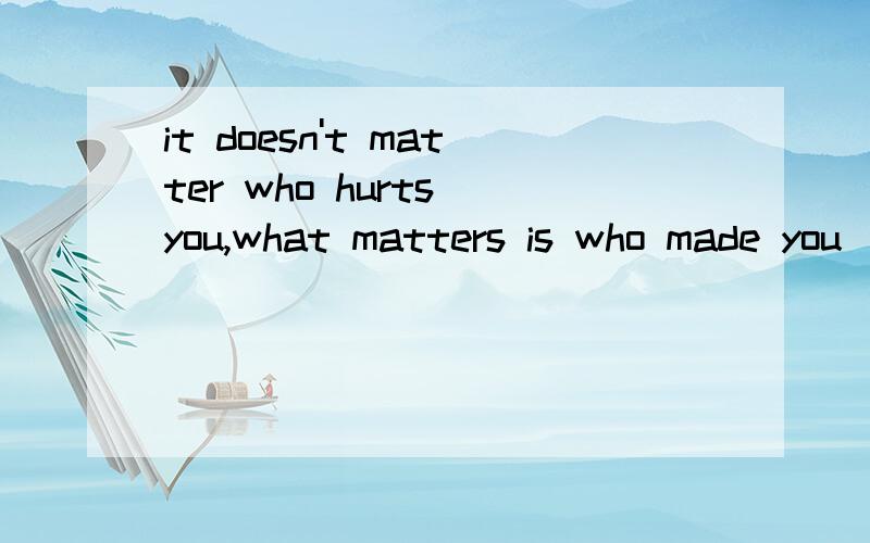 it doesn't matter who hurts you,what matters is who made you