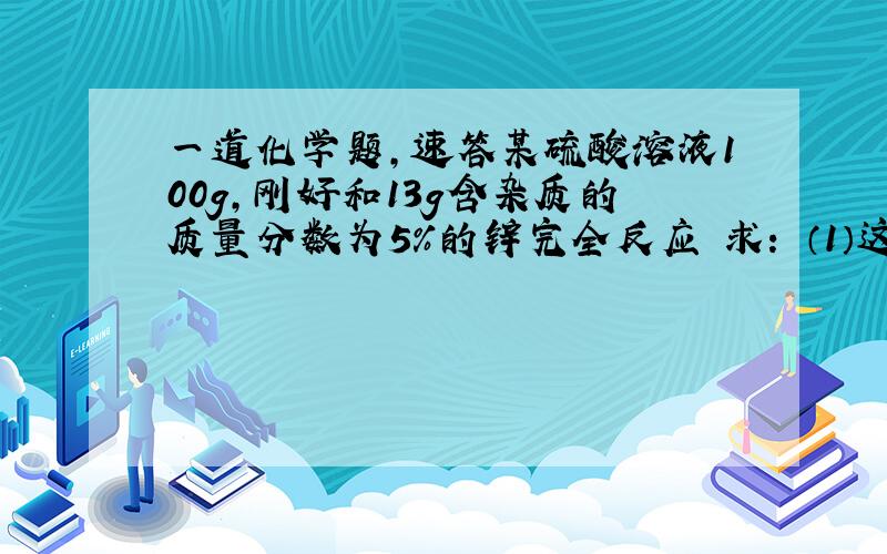 一道化学题,速答某硫酸溶液100g,刚好和13g含杂质的质量分数为5%的锌完全反应 求： （1）这种硫酸溶液的质量分数.