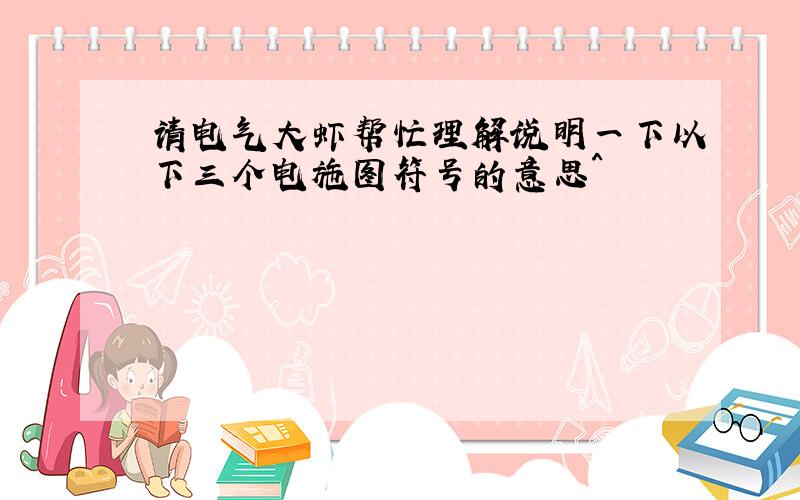 请电气大虾帮忙理解说明一下以下三个电施图符号的意思^