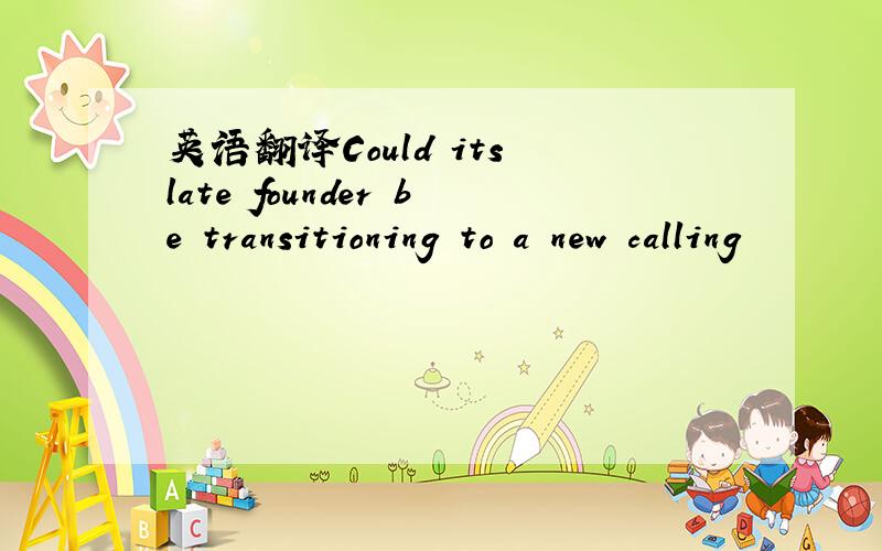 英语翻译Could its late founder be transitioning to a new calling