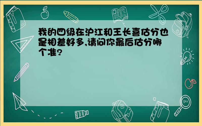 我的四级在沪江和王长喜估分也是相差好多,请问你最后估分哪个准?