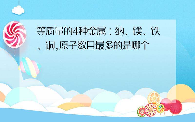 等质量的4种金属∶纳、镁、铁、铜,原子数目最多的是哪个