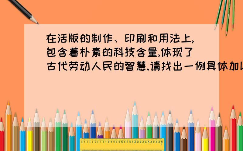 在活版的制作、印刷和用法上,包含着朴素的科技含量,体现了古代劳动人民的智慧.请找出一例具体加以说明.