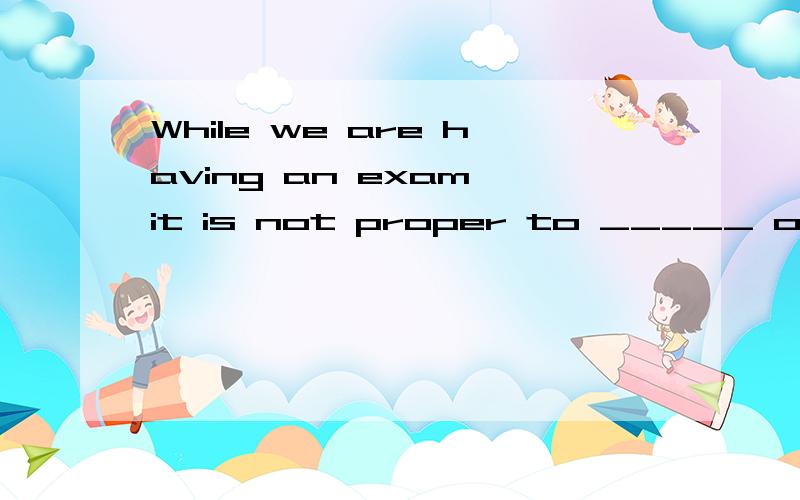 While we are having an exam,it is not proper to _____ our no