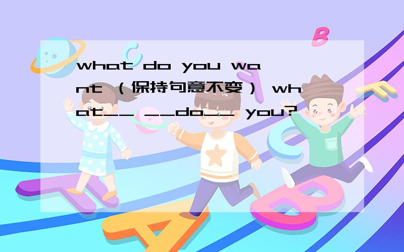 what do you want （保持句意不变） what__ __do__ you?