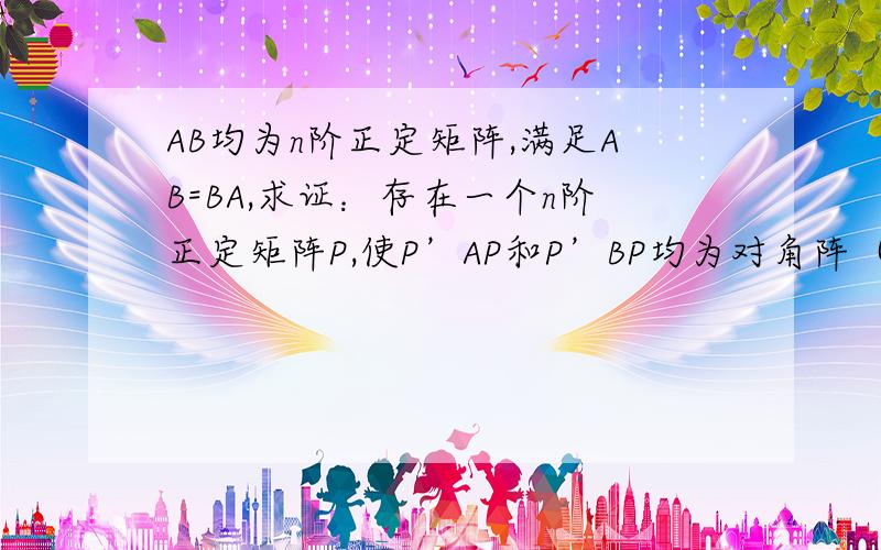 AB均为n阶正定矩阵,满足AB=BA,求证：存在一个n阶正定矩阵P,使P’AP和P’BP均为对角阵（P’为转置矩阵）