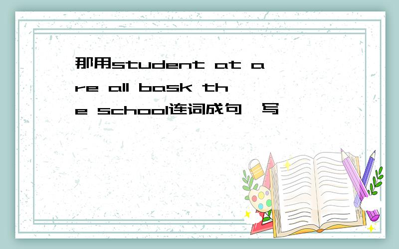 那用student at are all bask the school连词成句咋写