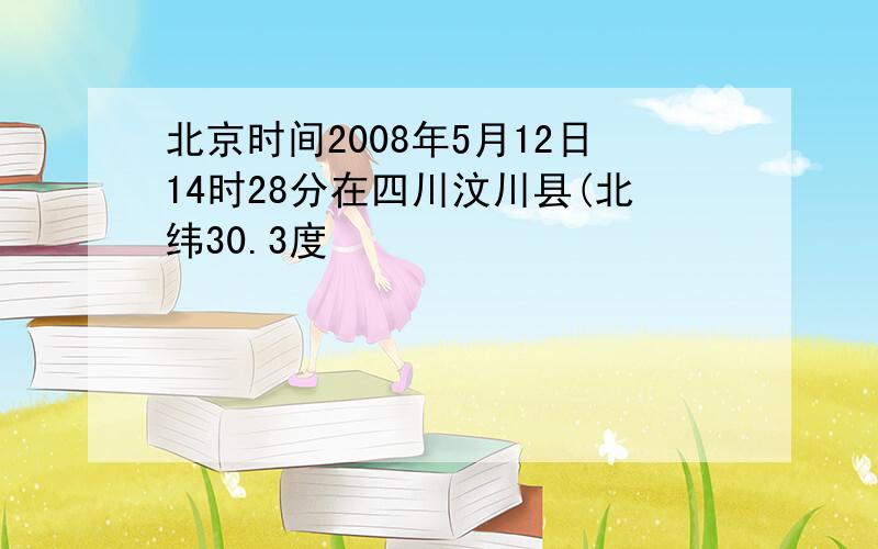 北京时间2008年5月12日14时28分在四川汶川县(北纬30.3度