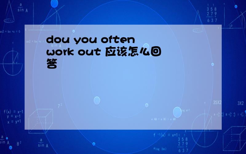 dou you often work out 应该怎么回答