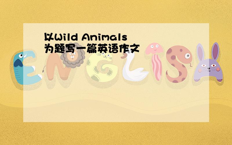 以Wild Animals 为题写一篇英语作文