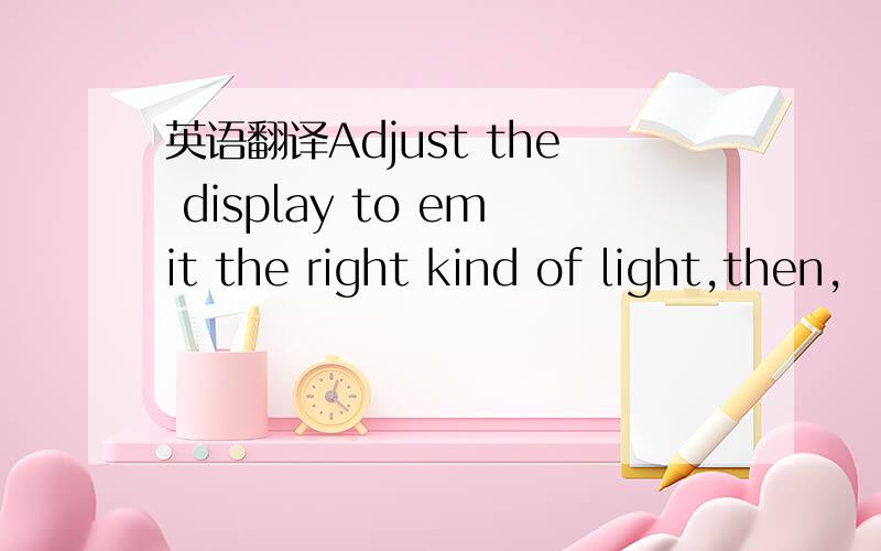 英语翻译Adjust the display to emit the right kind of light,then,