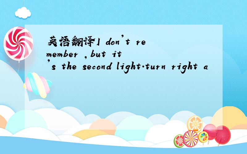 英语翻译I don't remember ,but it's the second light.turn right a