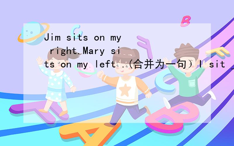 Jim sits on my right.Mary sits on my left .(合并为一句）I sit ____