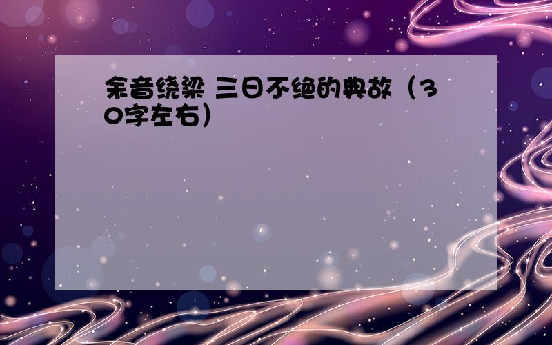 余音绕梁 三日不绝的典故（30字左右）