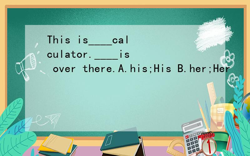 This is____calculator.____is over there.A.his;His B.her;Her