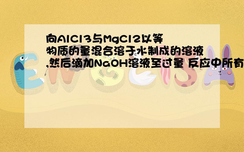 向AlCl3与MgCl2以等物质的量混合溶于水制成的溶液,然后滴加NaOH溶液至过量 反应中所有化学方程式