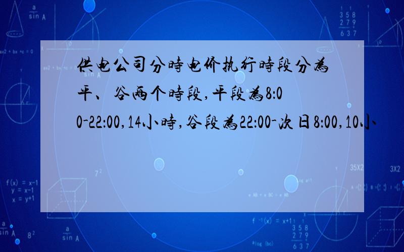 供电公司分时电价执行时段分为平、谷两个时段,平段为8：00-22：00,14小时,谷段为22：00-次日8：00,10小