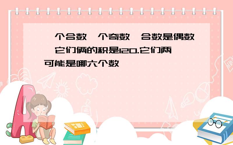 一个合数一个奇数,合数是偶数,它们俩的积是120.它们两可能是哪六个数