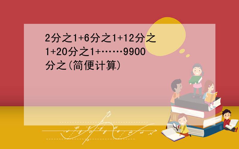 2分之1+6分之1+12分之1+20分之1+……9900分之(简便计算)