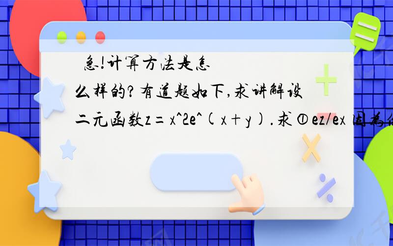 ə急!计算方法是怎么样的?有道题如下,求讲解设二元函数z=x^2e^(x+y).求①ez/ex 因为倒e不会打