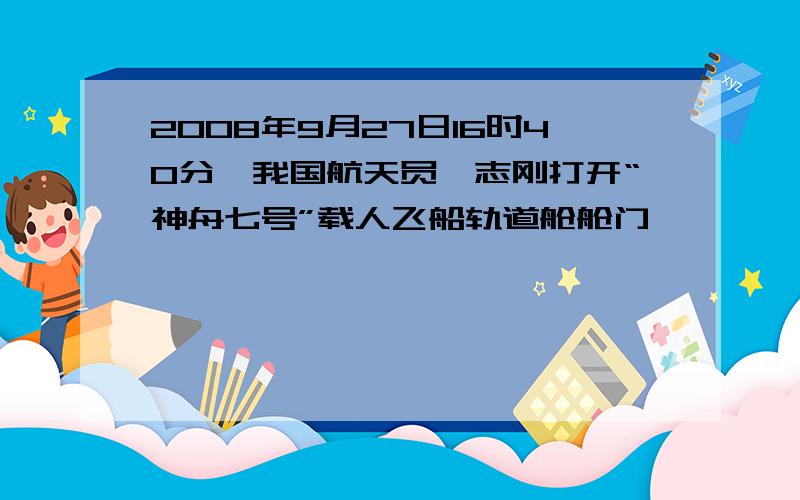 2008年9月27日16时40分,我国航天员翟志刚打开“神舟七号”载人飞船轨道舱舱门,